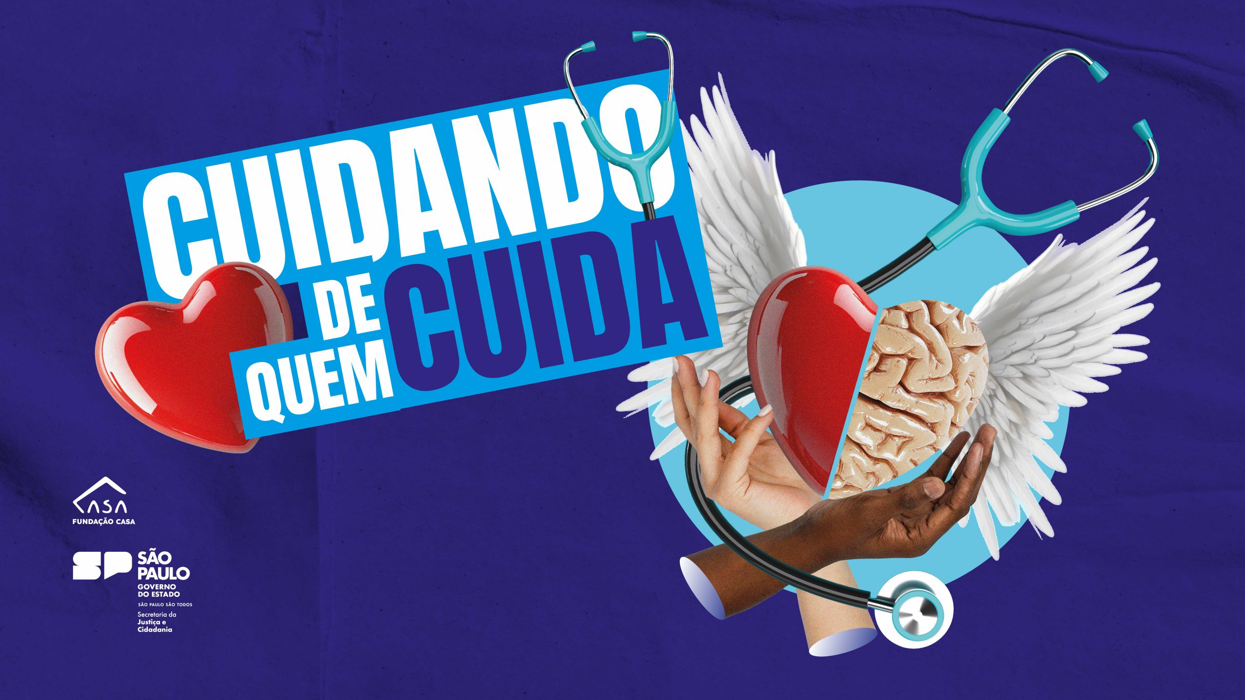 A imagem é um banner digital com fundo azul-escuro e uma composição visual que celebra o cuidado e a saúde, focando nos profissionais que cuidam do próximo. No centro da imagem, em destaque e com letras brancas grandes, está a frase "CUIDANDO DE QUEM CUIDA", com a palavra "CUIDANDO" em uma fonte mais robusta e "DE QUEM CUIDA" em uma fonte ligeiramente menor. A palavra "QUEM" está próxima a um coração vermelho tridimensional à esquerda, e a palavra "CUIDA" está posicionada logo abaixo de um elemento visual mais complexo à direita. Este elemento à direita é uma representação simbólica: um coração humano, metade vermelho e metade em um tom de pele marrom, está inserido em um par de mãos que se estendem para cima. As mãos têm tonalidades de pele variadas, sugerindo diversidade. Flanqueando o coração e as mãos, há um par de asas brancas abertas, que dão a impressão de proteção ou elevação. Um estetoscópio azul-claro serpenteia pela imagem, conectando visualmente o coração esquerdo, passando pelo centro e terminando com a parte do diafragma próxima às mãos e ao coração-cérebro alado. No canto inferior esquerdo, há logos em branco: o logotipo da Fundação CASA, com seu design característico, e abaixo dele, o brasão do Governo do Estado de São Paulo com a inscrição "SÃO PAULO GOVERNO DO ESTADO" e "Secretaria da Justiça e Cidadania".